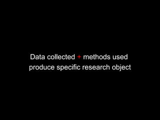 Data collected + methods used
produce specific research object
 