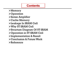 Memory
Operation
Sense Amplifier
          p
Cache Memory
Leakage In SRAM Cell
Why 5T SRAM Cell
Structure Diagram Of 5T SRAM
Operation in 5T SRAM Cell
Implementation & Result
Conclusion & Future Work
Reference
 