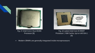 Fig. 21 Intel Core 2 Duo E6300
Processor [8]
Fig. 22 Latest Intel Core i9-9900T
Processor ( 16M Cache, Up to 4.40 GHz )
[9]
➢ Modern SRAM’s are generally integrated inside microprocessors
 