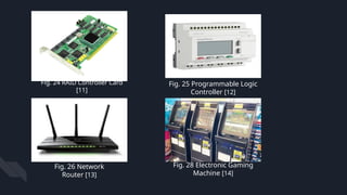 Fig. 24 RAID Controller Card
[11]
Fig. 25 Programmable Logic
Controller [12]
Fig. 26 Network
Router [13]
Fig. 28 Electronic Gaming
Machine [14]
 