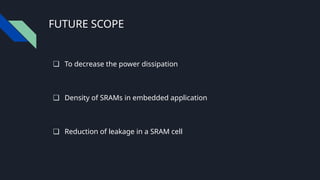 FUTURE SCOPE
❏ To decrease the power dissipation
❏ Density of SRAMs in embedded application
❏ Reduction of leakage in a SRAM cell
 