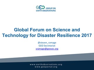 Global Forum on Science and
Technology for Disaster Resilience 2017
@steven_ramage
GEO Secretariat
sramage@geosec.org
 