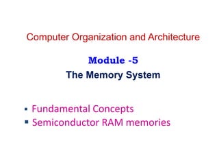 Computer Organization and Architecture
Module -5
The Memory System
 Fundamental Concepts
 Semiconductor RAM memories
 