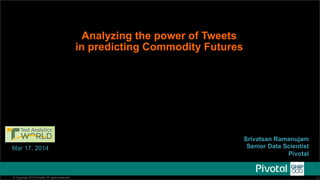 Analyzing the power of Tweets 
in predicting Commodity Futures 
Mar 17, 2014 
@gopivotal @being_bayesian 
Srivatsan Ramanujam 
Senior Data Scientist 
Pivotal 
© Copyright 2013 Pivotal. All rights reserved. 1 
 
