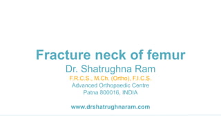 Fracture neck of femur
Dr. Shatrughna Ram
F.R.C.S., M.Ch. (Ortho), F.I.C.S.
Advanced Orthopaedic Centre
Patna 800016, INDIA
www.drshatrughnaram.com
 