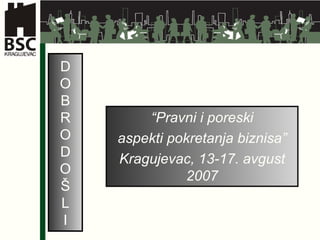 D O B R O D O Š L I “ Pravni i poreski aspekti pokretanja biznisa” Kragujevac, 13-17. avgust 2007 