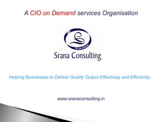 A CIO on Demand services Organisation




Helping Businesses to Deliver Quality Output Effectively and Efficiently..



                         www.sranaconsulting.in
 