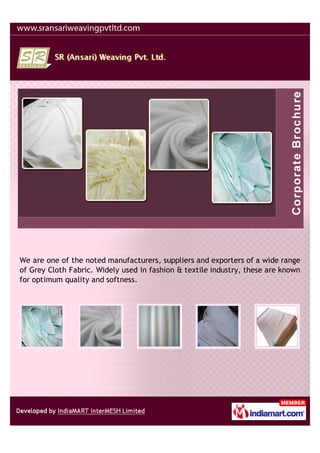 We are one of the noted manufacturers, suppliers and exporters of a wide range
of Grey Cloth Fabric. Widely used in fashion & textile industry, these are known
for optimum quality and softness.
 