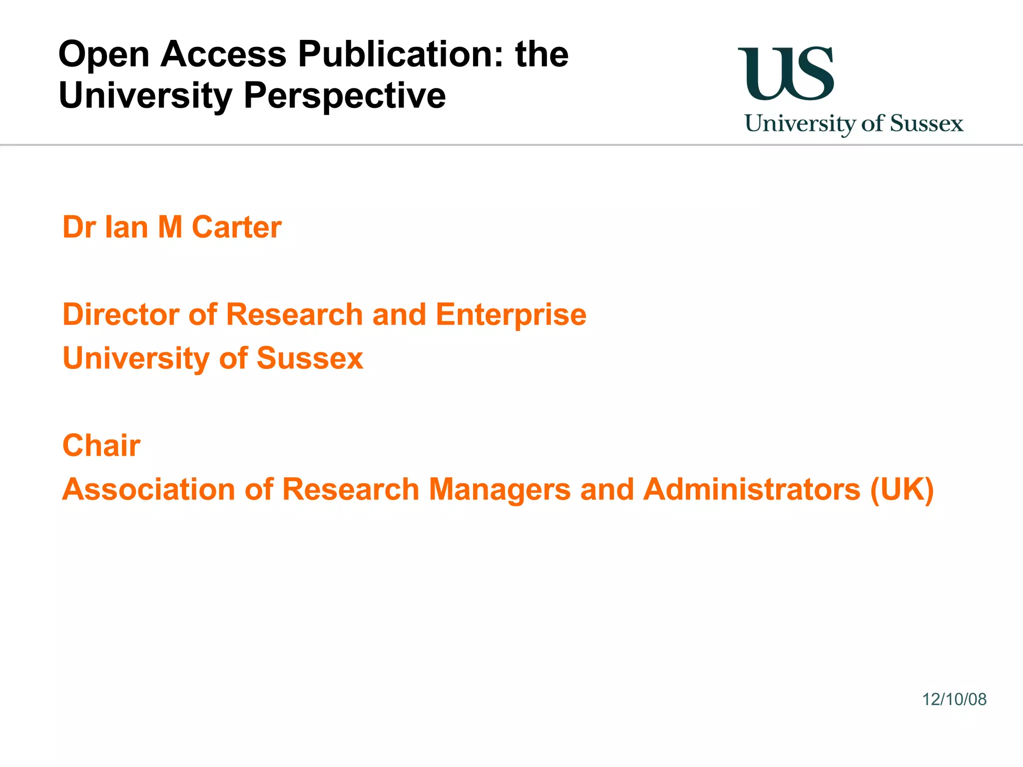 Open Access Publication: the University Perspective Dr Ian M Carter Director of Research and Enterprise University of Sussex Chair Association of Research Managers and Administrators (UK) 