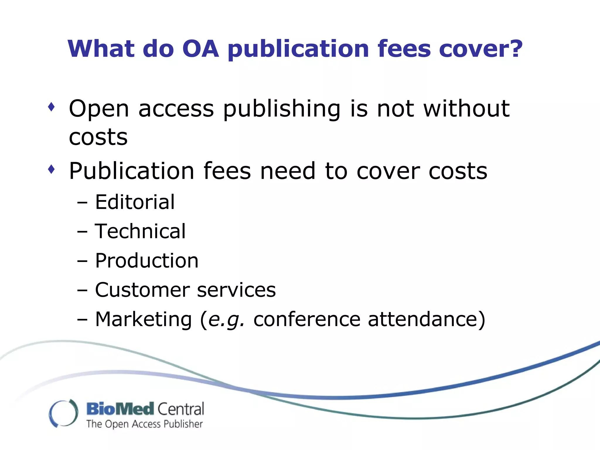 What do OA publication fees cover? Open access publishing is not without costs Publication fees need to cover costs Editorial Technical Production Customer services Marketing ( e.g.  conference attendance) 