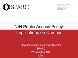 Heather Joseph, Executive Director SPARC Washington, DC  USA n THE SCHOLARLY PUBLISHING  & ACADEMIC RESOURCES COALITION 21 Dupont Circle NW, Suite 800 Washington, DC 20036 (202) 296-2296 www.arl.org/sparc NIH Public Access Policy: Implications on Campus 