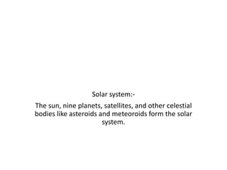 Solar system:-
The sun, nine planets, satellites, and other celestial
bodies like asteroids and meteoroids form the solar
system.
 