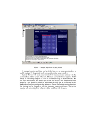Figure 1. Sample page from the storyboard

   A long and complex workflow can be divided into two or more sub-workflows to
enable multiple UI designers to work concurrently on the same workflow.
   Activity Review with Users ensures that all the major users are satisfied with the
user interface and the system behaviors. The main user contact must approve the UI
design as sufficiently complete so it can be final-reviewed by all the major users. All
the major stakeholders will attend this review and decide if the storyboard will be
approved. This activity is largely a requirement activity that is focused on the UI
look-and-feel and correct interaction sequences. Due to the limited meeting duration,
the meeting can be focused on only the important requirement issues. The review
meeting will not verify all the behaviors of the workflow with the users.
 
