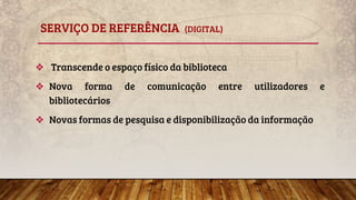 SERVIÇO DE REFERÊNCIA (DIGITAL)
❖ Transcende o espaço físico da biblioteca
❖ Nova forma de comunicação entre utilizadores e
bibliotecários
❖ Novas formas de pesquisa e disponibilização da informação
 