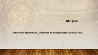 Obrigada!
“Biblioteca e Bibliotecário… cúmplices da intelectualidade”( Bindes Fatíma)
 