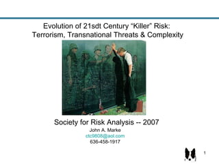 Evolution of 21sdt Century “Killer” Risk:  Terrorism, Transnational Threats & Complexity Society for Risk Analysis -- 2007  John A. Marke [email_address] 636-458-1917 