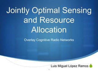 Jointly Optimal Sensing
     and Resource
        Allocation
    Overlay Cognitive Radio Networks




                   1
                       Luis Miguel López Ramos   S
 