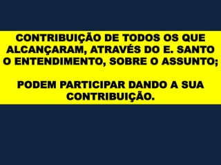 CONTRIBUIÇÃO DE TODOS OS QUE
ALCANÇARAM, ATRAVÉS DO E. SANTO
O ENTENDIMENTO, SOBRE O ASSUNTO;
PODEM PARTICIPAR DANDO A SUA
CONTRIBUIÇÃO.
 