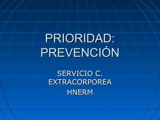 PRIORIDAD:PRIORIDAD:
PREVENCIÓNPREVENCIÓN
SERVICIO C.SERVICIO C.
EXTRACORPOREAEXTRACORPOREA
HNERMHNERM
 