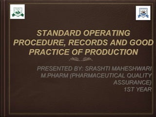 STANDARD OPERATING
PROCEDURE, RECORDS AND GOOD
PRACTICE OF PRODUCTION
PRESENTED BY: SRASHTI MAHESHWARI
M.PHARM (PHARMACEUTICAL QUALITY
ASSURANCE)
1ST YEAR
 