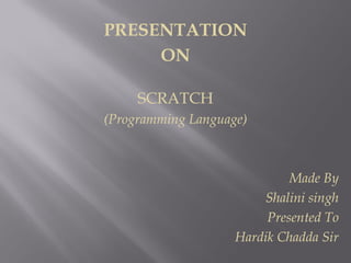 PRESENTATION
ON
SCRATCH
(Programming Language)
Made By
Shalini singh
Presented To
Hardik Chadda Sir
 