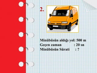 2.
Minübüsün aldığı yol: 500 m
Geçen zaman : 20 sn
Minübüsün Sürati : ?
 