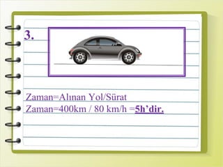 3.
Zaman=Alınan Yol/Sürat
Zaman=400km / 80 km/h =5h’dir.
 