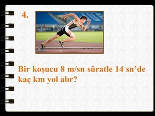 4.
Bir koşucu 8 m/sn süratle 14 sn’de
kaç km yol alır?
 