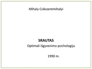 Mihaly Csikszentmihalyi
SRAUTAS
Optimali išgyvenimo psichologija
1990 m.
 