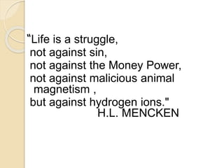 “Life is a struggle, 
not against sin, 
not against the Money Power, 
not against malicious animal 
magnetism , 
but against hydrogen ions." 
H.L. MENCKEN 
