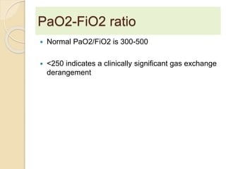 PaO2-FiO2 ratio 
 Normal PaO2/FiO2 is 300-500 
 <250 indicates a clinically significant gas exchange 
derangement 
 
