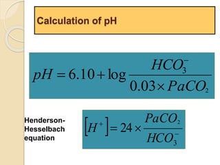 Calculation of pH 
HCO 
6.10 log 3 
PaCO 
0.03 2 
pH 
 
  
 
PaCO 
     
 
3 
2 
24 
HCO 
H 
Henderson- 
Hesselbach 
equation 
 
