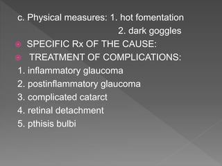 c. Physical measures: 1. hot fomentation
2. dark goggles
 SPECIFIC Rx OF THE CAUSE:
 TREATMENT OF COMPLICATIONS:
1. inflammatory glaucoma
2. postinflammatory glaucoma
3. complicated catarct
4. retinal detachment
5. pthisis bulbi
 