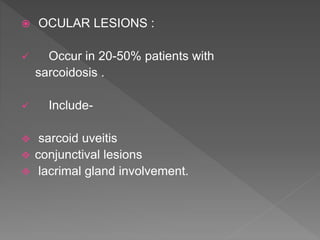  OCULAR LESIONS :
 Occur in 20-50% patients with
sarcoidosis .
 Include-
 sarcoid uveitis
 conjunctival lesions
 lacrimal gland involvement.
 