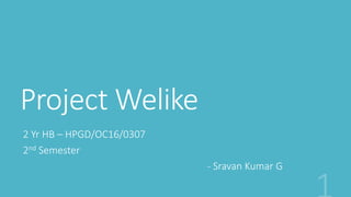 Project Welike
2 Yr HB – HPGD/OC16/0307
2nd Semester
- Sravan Kumar G
 