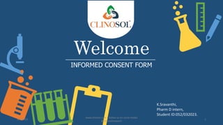 Welcome
INFORMED CONSENT FORM
K.Sravanthi,
Pharm D intern,
Student ID:052/032023.
5/6/2023
www.clinosol.com | follow us on social media
@clinosolresearch
1
 