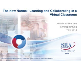 The New Normal: Learning and Collaborating in a 
Virtual Classroom 
Jennifer Vincent and Christopher King 
SRA Proprietary 
TOC Annual Institute 
April 28-30, 2014 
 