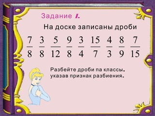 1.Задание
На доске записаны дроби
8
3
12
5
8
9
4
3
7
15
8
7
3
4
9
8
15
7
,Разбейте дроби па классы
.указав признак разбиения
 