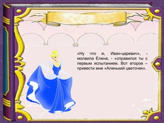 «Ну что ж, Иван-царевич», -
молвила Елена, - «справился ты с
первым испытанием. Вот второе –
привести мне «Аленький цветочек».
 