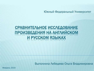 Южный Федеральный Университет

СРАВНИТЕЛЬНОЕ ИССЛЕДОВАНИЕ
ПРОИЗВЕДЕНИЯ НА АНГЛИЙСКОМ
И РУССКОМ ЯЗЫКАХ

Выполнила Лебедева ...