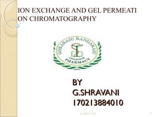 ION EXCHANGE AND GEL PERMEATI
ON CHROMATOGRAPHY

BY
G.SHRAVANI
170213884010
G.SHRAVANI

1

 