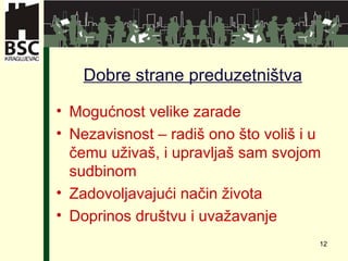 Dobre strane preduzetništva Mogućnost velike zarade Nezavisnost  –  radiš ono što voliš i u čemu uživaš ,  i upravljaš sam svojom sudbinom Zadovoljavajući način života Doprinos društvu   i uvažavanje 