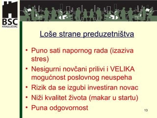 Loše strane preduzetništva Puno sati napornog rada  ( izaziva stres ) Nesigurni novčani prilivi   i VELIKA mogućnost poslovnog neuspeha Rizik da se izgubi investiran novac Niži kvalitet života (makar u startu) Puna odgovornost 