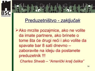 P reduzetništv o -  zaklju čak Ako mrzite pozajmice, ako ne volite da imate partnere, ako brinete o tome šta će drugi reći i ako volite da spavate bar 8 sati dnevno – zaboravite na ideju da postanete preduzetnik !!! Charles Shwab – “Američki kralj čelika” 