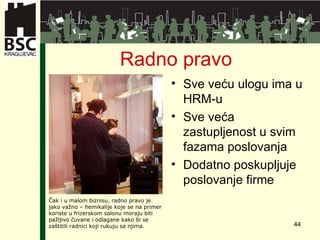 Radno pravo Sve veću ulogu ima u HRM-u Sve veća zastupljenost u svim fazama poslovanja Dodatno poskupljuje poslovanje firme Čak i u malom biznisu ,  radno pravo je jako važno  –  hemikalije koje se na primer koriste u frizerskom salonu moraju biti pažljivo čuvane i odlagane kako bi se zaštitili radnici koji rukuju sa njima . 