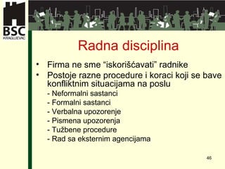 Radna disciplina Firma ne sme “iskorišćavati” radnike Postoje razne procedure i koraci koji se bave konfliktnim situacijama na poslu   -  Neformalni sastanci -  Formalni sastanci -  Verbalna upozorenje -  Pismena upozorenja -  Tužbene p rocedure   -  Rad sa eksternim agencijama  