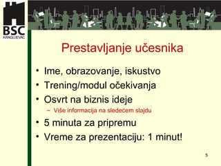 Prestavljanje učesnika Ime ,  obrazovanje ,  iskustvo Trening/modul očekivanja Osvrt na biznis ideje Više informacija na sledećem slajdu 5 minuta za pripremu Vreme za prezentaciju : 1 minut! 