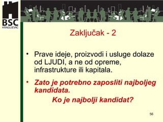 Zaključak - 2 Prave ideje, proizvodi i usluge dolaze od LJUDI, a ne od opreme, infrastrukture ili kapitala. Zato je potrebno zaposliti najboljeg kandidata.  Ko je najbolji kandidat?   