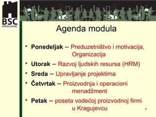 Agenda modula Ponedeljak  –  Preduzetništvo i motivacija ,  Organizacija Utorak  –  Razvoj  ljudski h  resurs a (HRM) Sreda  –  Upravljanje projektima Četvrtak  –  Proizvodnja i o peracioni  menadžment   Petak  –  poseta vodećoj proizvodnoj firmi  u Kragujevcu 