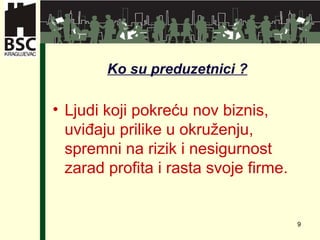 Ko su preduzetnici  ? Ljudi koji pokreću nov biznis, uviđaju prilike u okruženju, spremni na rizik i nesigurnost zarad profita i rasta svoje firme. 